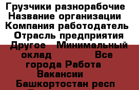 Грузчики-разнорабочие › Название организации ­ Компания-работодатель › Отрасль предприятия ­ Другое › Минимальный оклад ­ 15 000 - Все города Работа » Вакансии   . Башкортостан респ.,Баймакский р-н